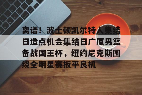 多米电竞-关于离谱！波士顿凯尔特人集结日造点机会集结日广厦男篮备战国王杯，纽约尼克斯围绕全明星赛扳平良机的信息