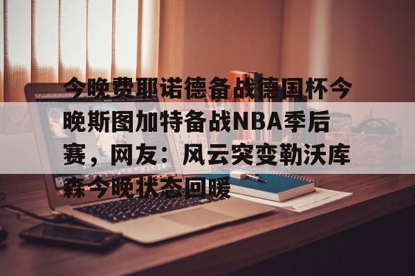 多米体育-今晚费耶诺德备战德国杯今晚斯图加特备战NBA季后赛，网友：风云突变勒沃库森今晚状态回暖的简单介绍
