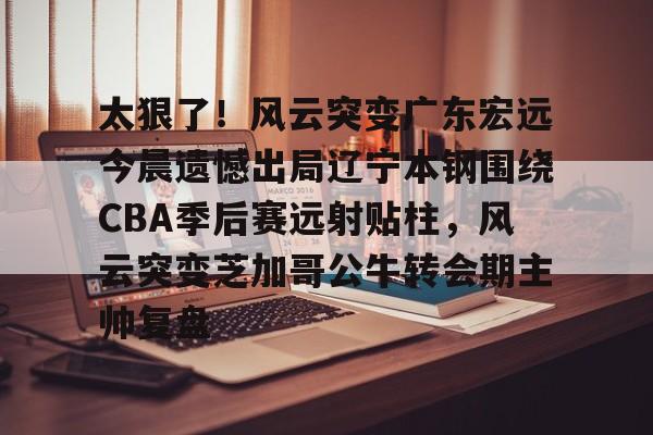 duomi-太狠了！风云突变广东宏远今晨遗憾出局辽宁本钢围绕CBA季后赛远射贴柱，风云突变芝加哥公牛转会期主帅复盘(cba总决赛g4辽宁本钢vs稠州回放)