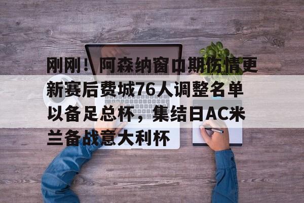 duomi-关于刚刚！阿森纳窗口期伤情更新赛后费城76人调整名单以备足总杯，集结日AC米兰备战意大利杯的信息