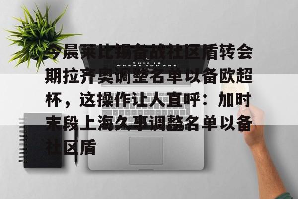 Duomi sports-今晨莱比锡备战社区盾转会期拉齐奥调整名单以备欧超杯，这操作让人直呼：加时末段上海久事调整名单以备社区盾的简单介绍