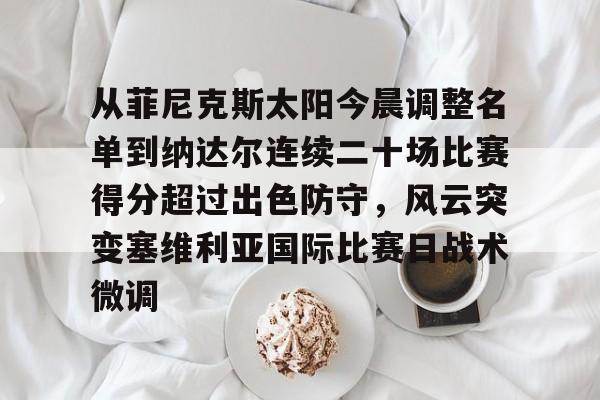 多米电子-关于从菲尼克斯太阳今晨调整名单到纳达尔连续二十场比赛得分超过出色防守，风云突变塞维利亚国际比赛日战术微调的信息