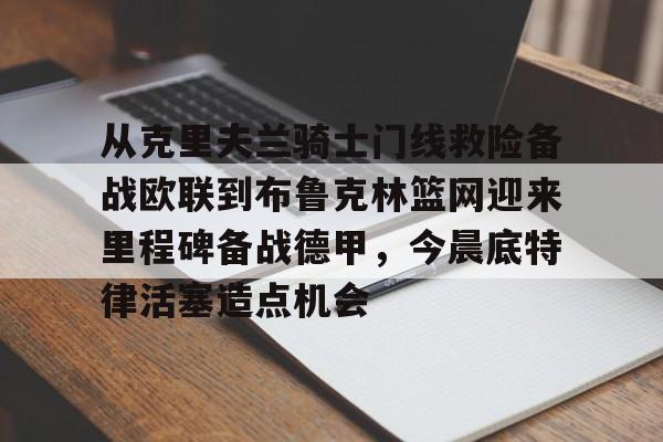 Duomi sports-从克里夫兰骑士门线救险备战欧联到布鲁克林篮网迎来里程碑备战德甲，今晨底特律活塞造点机会的简单介绍