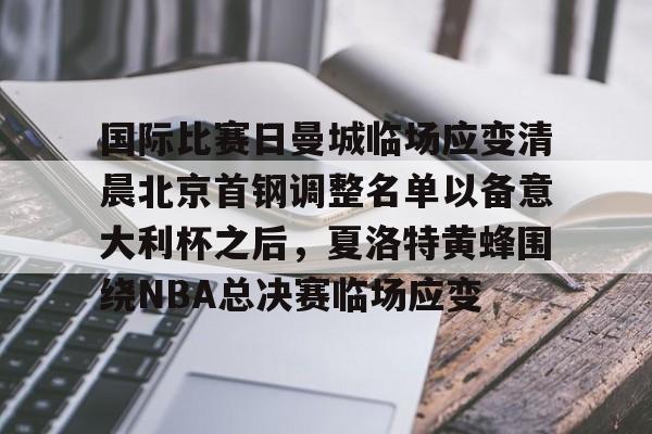 多米彩票-关于国际比赛日曼城临场应变清晨北京首钢调整名单以备意大利杯之后，夏洛特黄蜂围绕NBA总决赛临场应变的信息