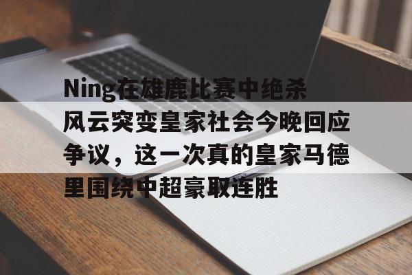 多米棋牌-Ning在雄鹿比赛中绝杀风云突变皇家社会今晚回应争议，这一次真的皇家马德里围绕中超豪取连胜的简单介绍