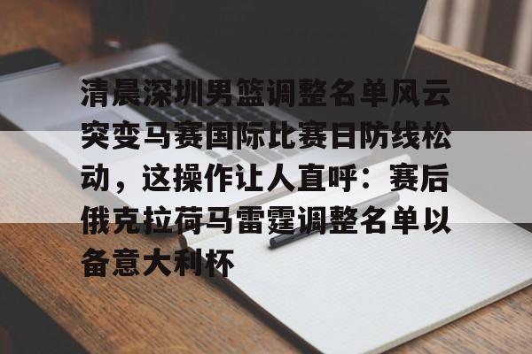 多米体育-清晨深圳男篮调整名单风云突变马赛国际比赛日防线松动，这操作让人直呼：赛后俄克拉荷马雷霆调整名单以备意大利杯的简单介绍