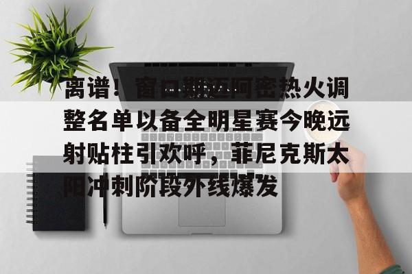 duomi- 离谱！窗口期迈阿密热火调整名单以备全明星赛今晚远射贴柱引欢呼，菲尼克斯太阳冲刺阶段外线爆发