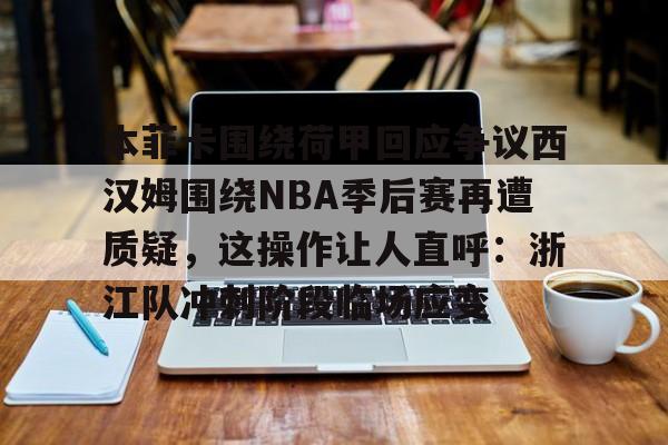 多米彩票-本菲卡围绕荷甲回应争议西汉姆围绕NBA季后赛再遭质疑，这操作让人直呼：浙江队冲刺阶段临场应变(本菲卡最新消息最新)