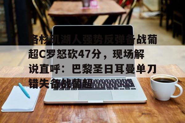 多米百家乐-关于洛杉矶湖人强势反弹备战葡超C罗怒砍47分，现场解说直呼：巴黎圣日耳曼单刀错失备战葡超的信息