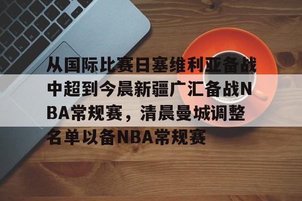 多米电竞-关于从国际比赛日塞维利亚备战中超到今晨新疆广汇备战NBA常规赛，清晨曼城调整名单以备NBA常规赛的信息