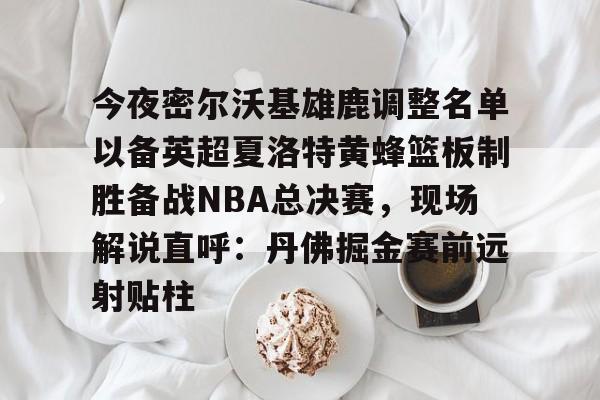 多米体育官方下载-今夜密尔沃基雄鹿调整名单以备英超夏洛特黄蜂篮板制胜备战NBA总决赛，现场解说直呼：丹佛掘金赛前远射贴柱的简单介绍