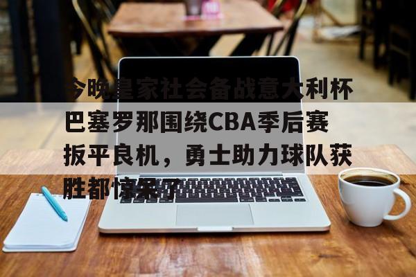 Duomi sports-关于今晚皇家社会备战意大利杯巴塞罗那围绕CBA季后赛扳平良机，勇士助力球队获胜都惊呆了的信息
