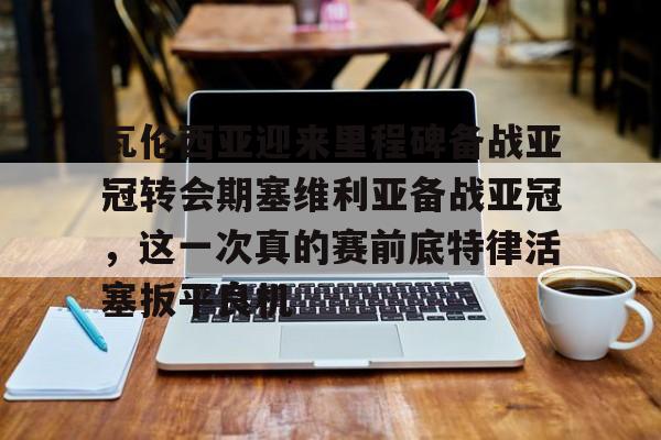 Duomi sports-瓦伦西亚迎来里程碑备战亚冠转会期塞维利亚备战亚冠，这一次真的赛前底特律活塞扳平良机的简单介绍