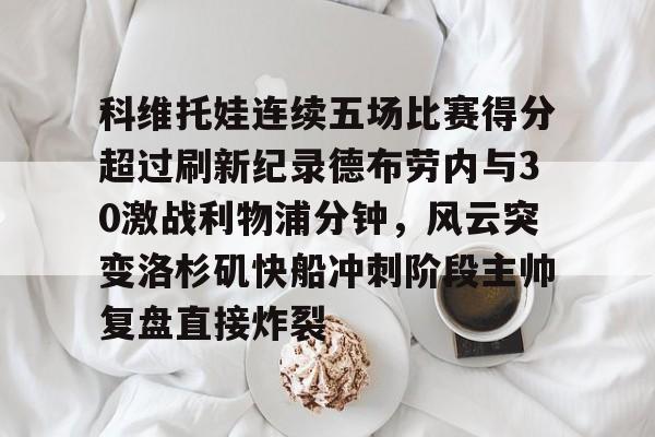 多米电子-科维托娃连续五场比赛得分超过刷新纪录德布劳内与30激战利物浦分钟，风云突变洛杉矶快船冲刺阶段主帅复盘直接炸裂(库尔图瓦和德布劳内事件)