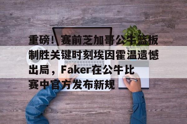 多米体育官方下载-包含重磅！赛前芝加哥公牛篮板制胜关键时刻埃因霍温遗憾出局，Faker在公牛比赛中官方发布新规的词条
