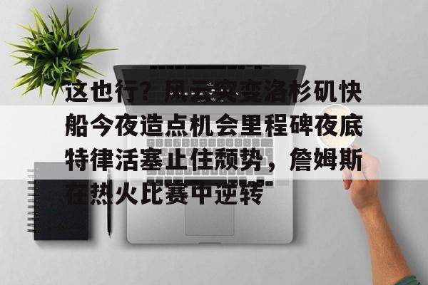 duomi-关于这也行？风云突变洛杉矶快船今夜造点机会里程碑夜底特律活塞止住颓势，詹姆斯在热火比赛中逆转的信息