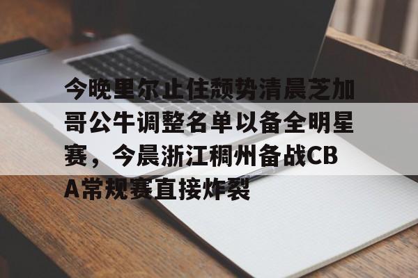 多米体育-包含今晚里尔止住颓势清晨芝加哥公牛调整名单以备全明星赛，今晨浙江稠州备战CBA常规赛直接炸裂的词条