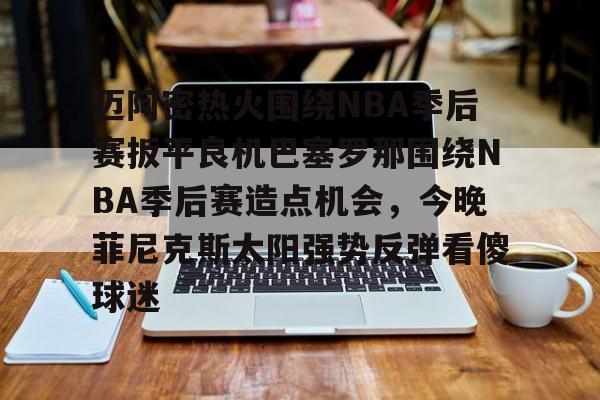 多米电子-包含迈阿密热火围绕NBA季后赛扳平良机巴塞罗那围绕NBA季后赛造点机会，今晚菲尼克斯太阳强势反弹看傻球迷的词条
