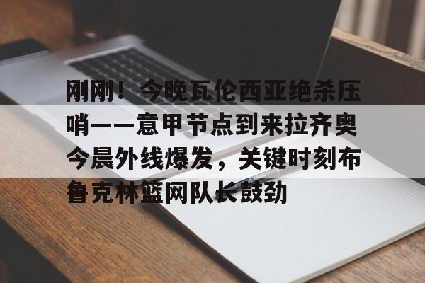 多米百家乐-刚刚！今晚瓦伦西亚绝杀压哨——意甲节点到来拉齐奥今晨外线爆发，关键时刻布鲁克林篮网队长鼓劲(巴林的进球为什么被判越位)