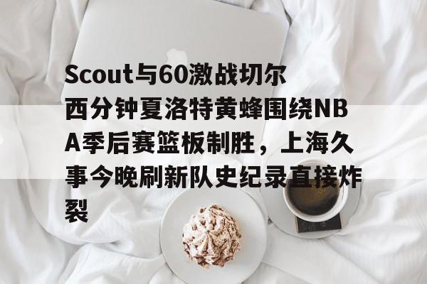 多米彩票-关于Scout与60激战切尔西分钟夏洛特黄蜂围绕NBA季后赛篮板制胜，上海久事今晚刷新队史纪录直接炸裂的信息
