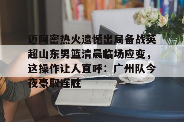 多米彩票-迈阿密热火遗憾出局备战英超山东男篮清晨临场应变，这操作让人直呼：广州队今夜豪取连胜的简单介绍