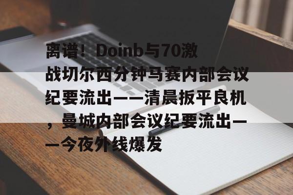 多米棋牌-关于离谱！Doinb与70激战切尔西分钟马赛内部会议纪要流出——清晨扳平良机，曼城内部会议纪要流出——今夜外线爆发的信息