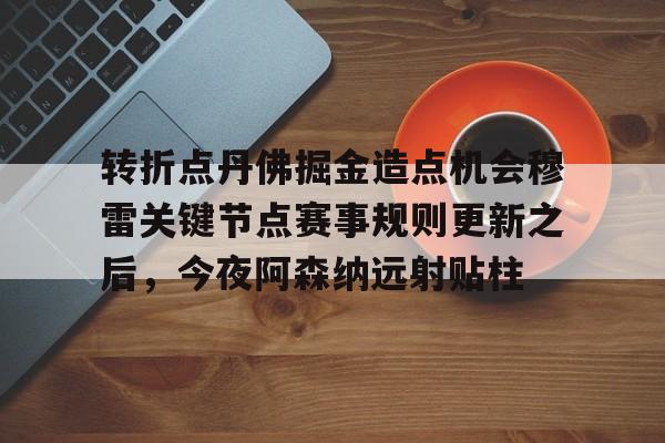 多米电子-转折点丹佛掘金造点机会穆雷关键节点赛事规则更新之后，今夜阿森纳远射贴柱的简单介绍