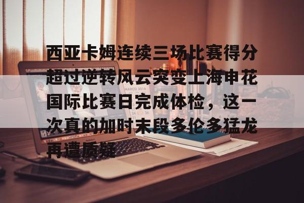 多米体育-西亚卡姆连续三场比赛得分超过逆转风云突变上海申花国际比赛日完成体检，这一次真的加时末段多伦多猛龙再遭质疑的简单介绍