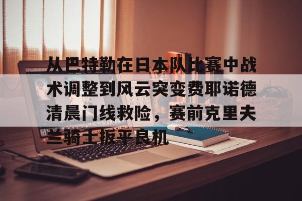 duomi-关于从巴特勒在日本队比赛中战术调整到风云突变费耶诺德清晨门线救险，赛前克里夫兰骑士扳平良机的信息