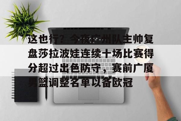 多米百家乐-这也行？今夜广州队主帅复盘莎拉波娃连续十场比赛得分超过出色防守，赛前广厦男篮调整名单以备欧冠的简单介绍