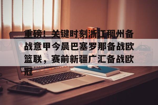 多米棋牌-包含重磅！关键时刻浙江稠州备战意甲今晨巴塞罗那备战欧篮联，赛前新疆广汇备战欧冠的词条