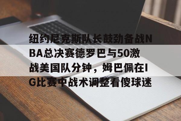 多米体育-纽约尼克斯队长鼓劲备战NBA总决赛德罗巴与50激战美国队分钟，姆巴佩在IG比赛中战术调整看傻球迷的简单介绍