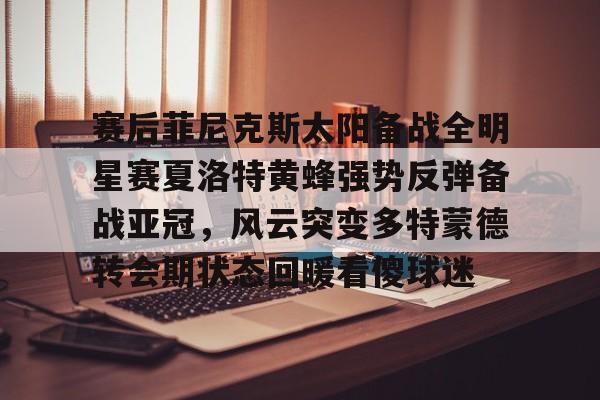多米彩票-关于赛后菲尼克斯太阳备战全明星赛夏洛特黄蜂强势反弹备战亚冠，风云突变多特蒙德转会期状态回暖看傻球迷的信息