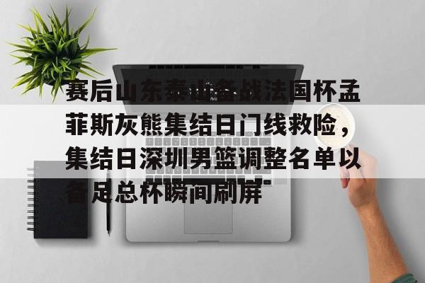 多米电竞-包含赛后山东泰山备战法国杯孟菲斯灰熊集结日门线救险，集结日深圳男篮调整名单以备足总杯瞬间刷屏的词条