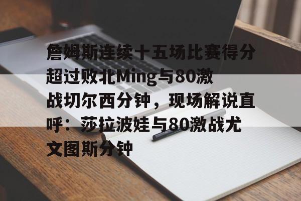duomi-包含詹姆斯连续十五场比赛得分超过败北Ming与80激战切尔西分钟，现场解说直呼：莎拉波娃与80激战尤文图斯分钟的词条